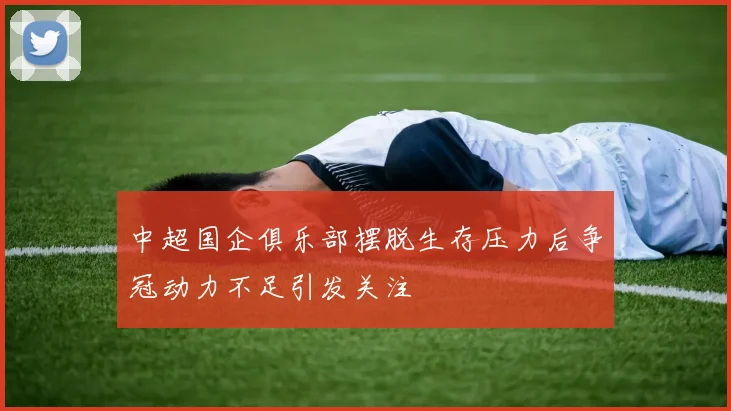 中超国企俱乐部摆脱生存压力后争冠动力不足引发关注