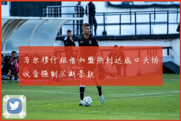 马尔穆什租借加盟热刺达成口头协议含强制买断条款