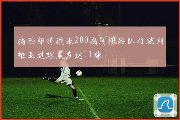 梅西即将迎来200战阿根廷队对玻利维亚进球最多达11球