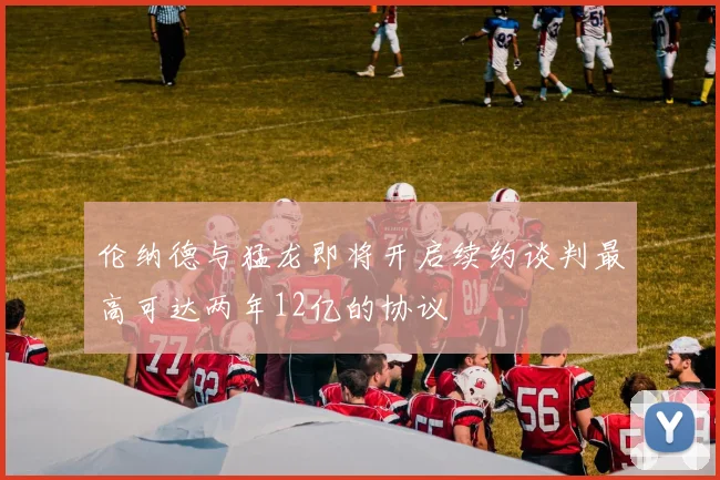 伦纳德与猛龙即将开启续约谈判最高可达两年12亿的协议