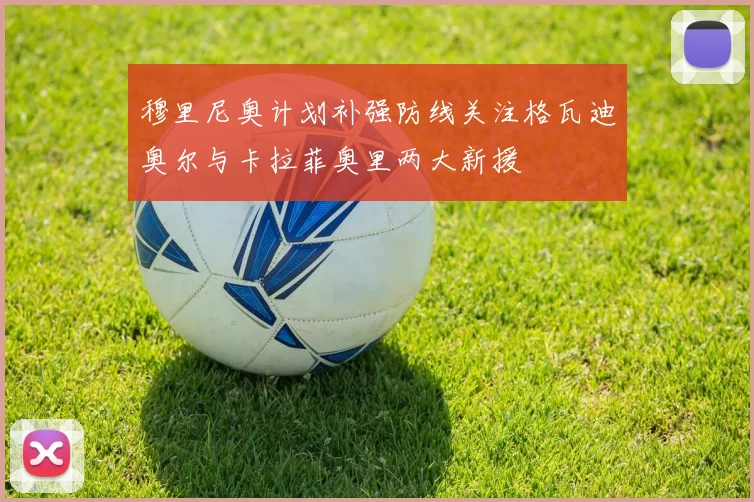 穆里尼奥计划补强防线关注格瓦迪奥尔与卡拉菲奥里两大新援