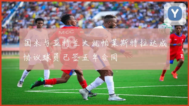 国米与亚特兰大就帕莱斯特拉达成协议球员已签五年合同