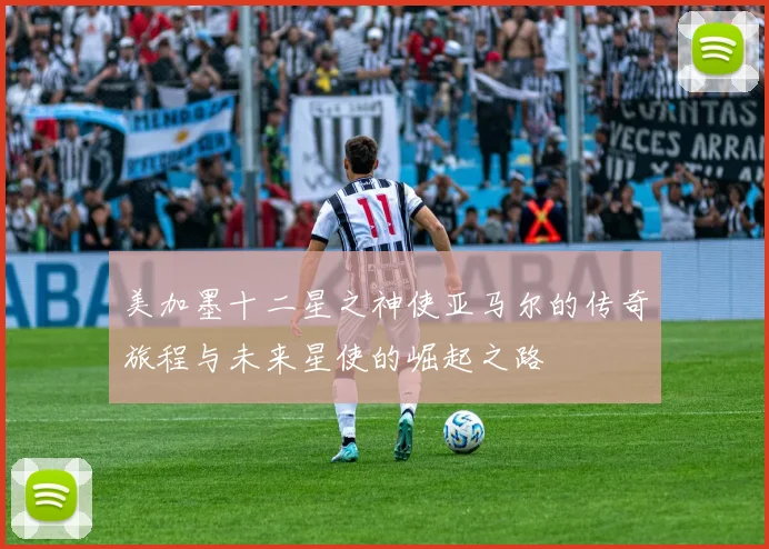 美加墨十二星之神使亚马尔的传奇旅程与未来星使的崛起之路