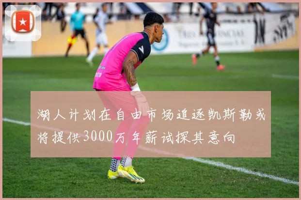 湖人计划在自由市场追逐凯斯勒或将提供3000万年薪试探其意向