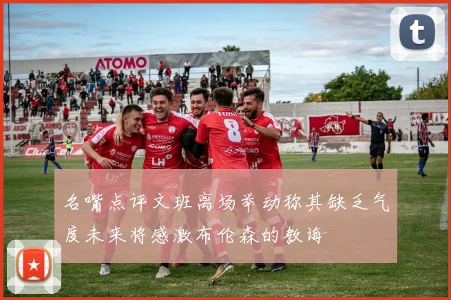 名嘴点评文班离场举动称其缺乏气度未来将感激布伦森的教诲