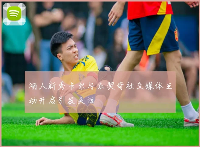 湖人新秀卡尔与东契奇社交媒体互动开启引发关注