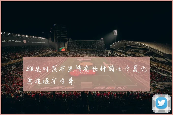雄鹿对莫布里情有独钟骑士今夏无意追逐字母哥
