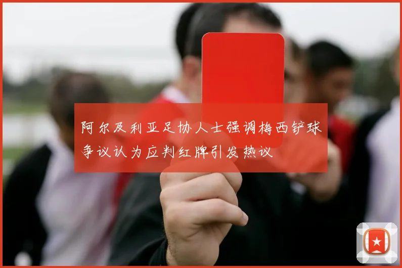 阿尔及利亚足协人士强调梅西铲球争议认为应判红牌引发热议