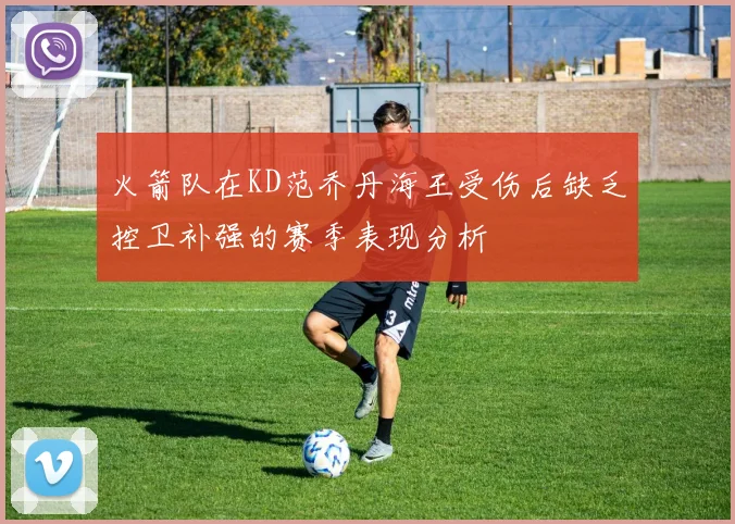 火箭队在KD范乔丹海王受伤后缺乏控卫补强的赛季表现分析