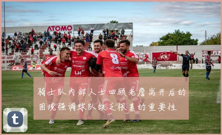 骑士队内部人士回顾老詹离开后的困境强调球队缺乏根基的重要性