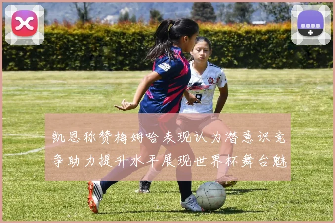 凯恩称赞梅姆哈表现认为潜意识竞争助力提升水平展现世界杯舞台魅力