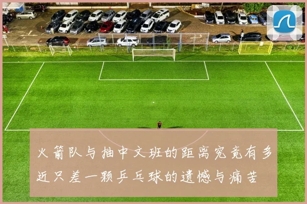 火箭队与抽中文班的距离究竟有多近只差一颗乒乓球的遗憾与痛苦