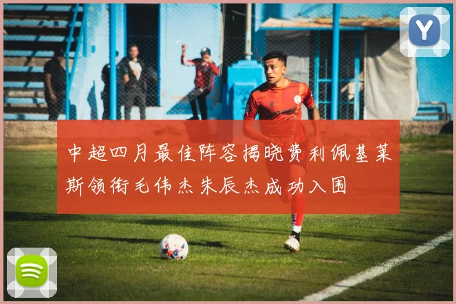 中超四月最佳阵容揭晓费利佩基莱斯领衔毛伟杰朱辰杰成功入围