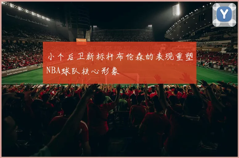 小个后卫新标杆布伦森的表现重塑NBA球队核心形象