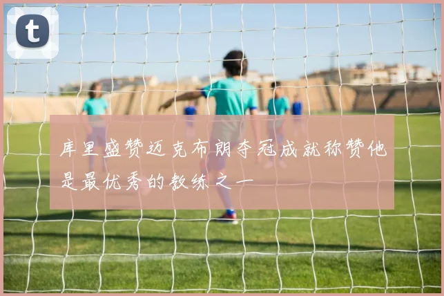 库里盛赞迈克布朗夺冠成就称赞他是最优秀的教练之一