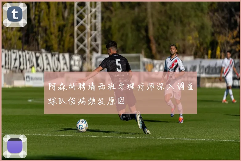 阿森纳聘请西班牙理疗师深入调查球队伤病频发原因