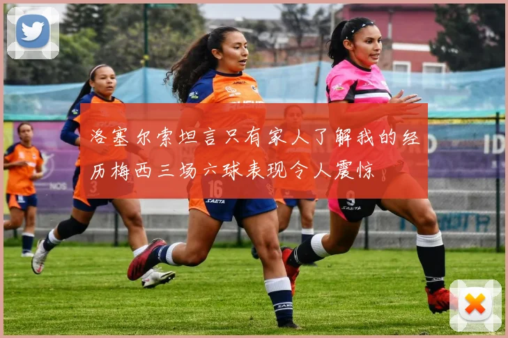 洛塞尔索坦言只有家人了解我的经历梅西三场六球表现令人震惊