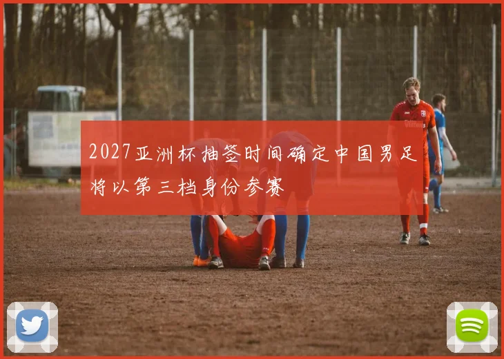 2027亚洲杯抽签时间确定中国男足将以第三档身份参赛