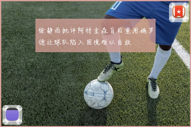徐静雨批评阿特金森盲目重用施罗德让球队陷入困境难以自救